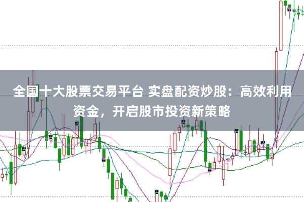 全国十大股票交易平台 实盘配资炒股：高效利用资金，开启股市投资新策略