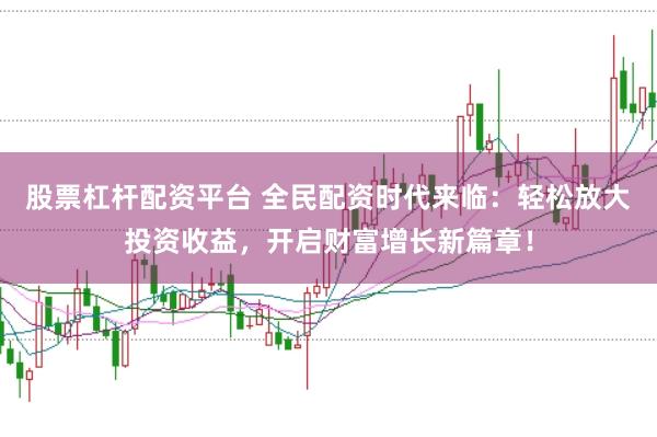 股票杠杆配资平台 全民配资时代来临：轻松放大投资收益，开启财富增长新篇章！