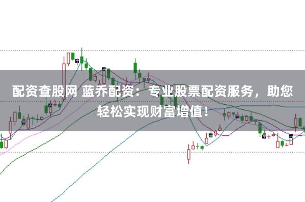 配资查股网 蓝乔配资:专业股票配资服务,助您轻松实现财富增值!