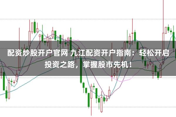 配资炒股开户官网 九江配资开户指南：轻松开启投资之路，掌握股市先机！