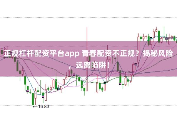 正规杠杆配资平台app 青春配资不正规？揭秘风险，远离陷阱！