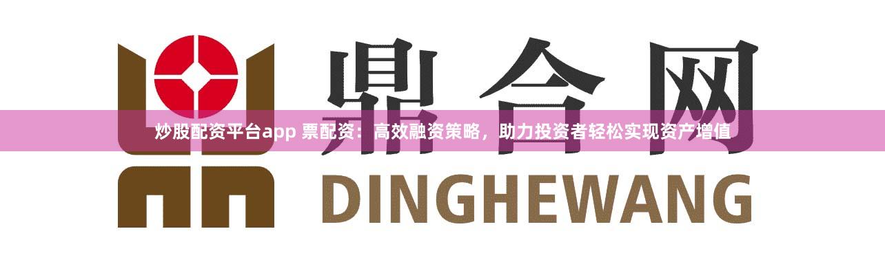 炒股配资平台app 票配资：高效融资策略，助力投资者轻松实现资产增值