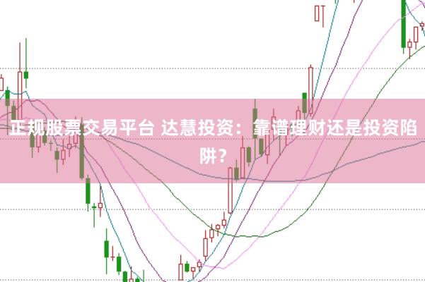 正规股票交易平台 达慧投资：靠谱理财还是投资陷阱？