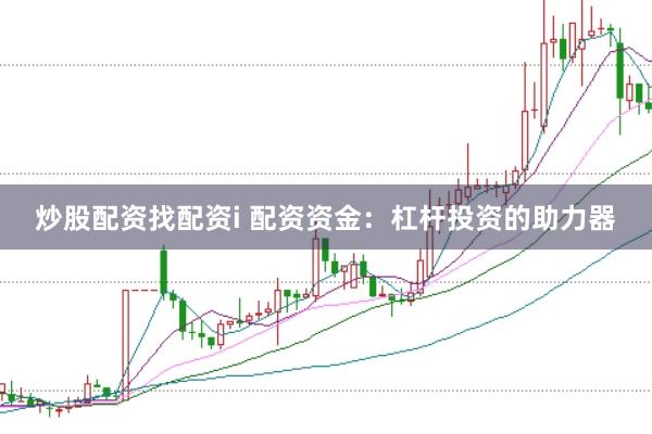 炒股配资找配资i 配资资金：杠杆投资的助力器