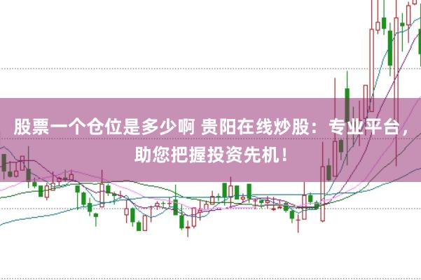 股票一个仓位是多少啊 贵阳在线炒股:专业平台,助您把握投资先机!