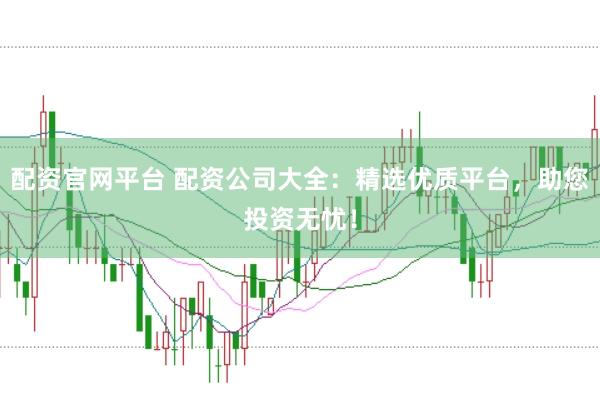 配资官网平台 配资公司大全：精选优质平台，助您投资无忧！