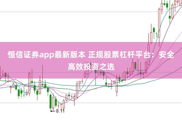 恒信证券app最新版本 正规股票杠杆平台：安全高效投资之选