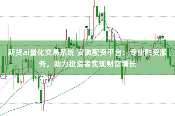 期货ai量化交易系统 安徽配资平台：专业融资服务，助力投资者实现财富增长