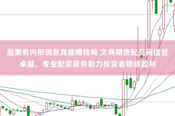 股票有内部消息真能赚钱吗 文商期货配资网信誉卓越，专业配资服务助力投资者稳健盈利