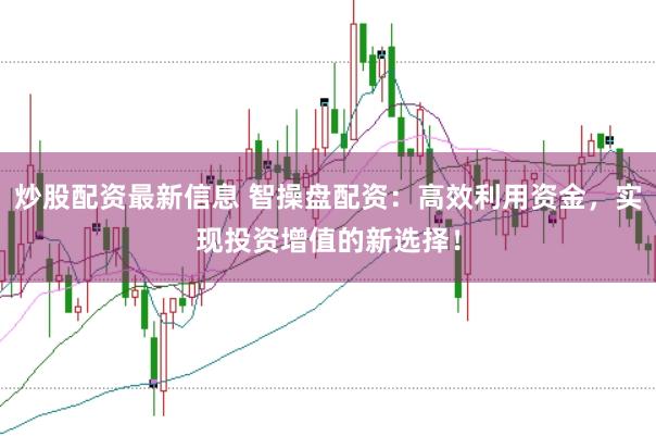 炒股配资最新信息 智操盘配资：高效利用资金，实现投资增值的新选择！