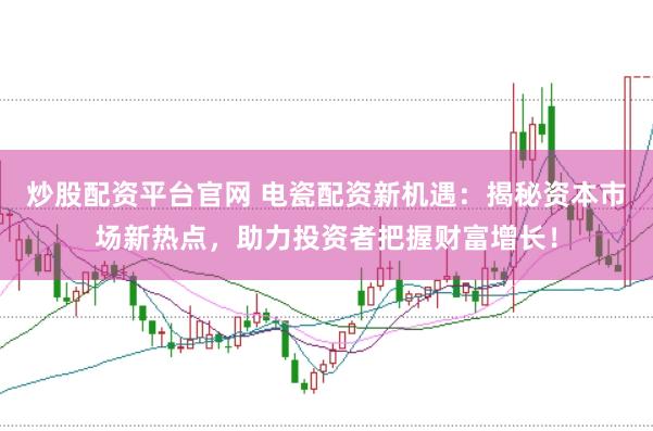 炒股配资平台官网 电瓷配资新机遇：揭秘资本市场新热点，助力投资者把握财富增长！