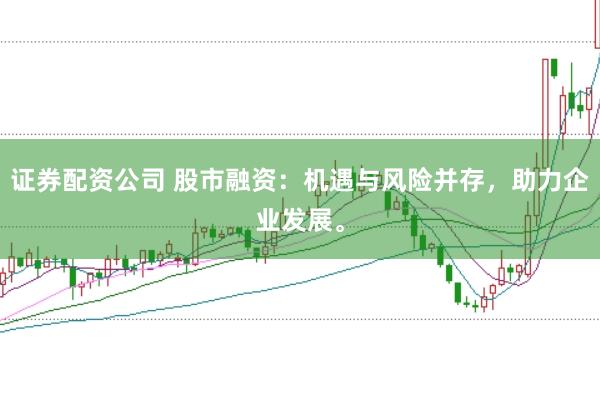 证券配资公司 股市融资：机遇与风险并存，助力企业发展。