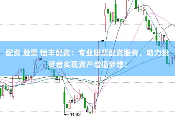 配资 股票 恒丰配资：专业股票配资服务，助力投资者实现资产增值梦想！