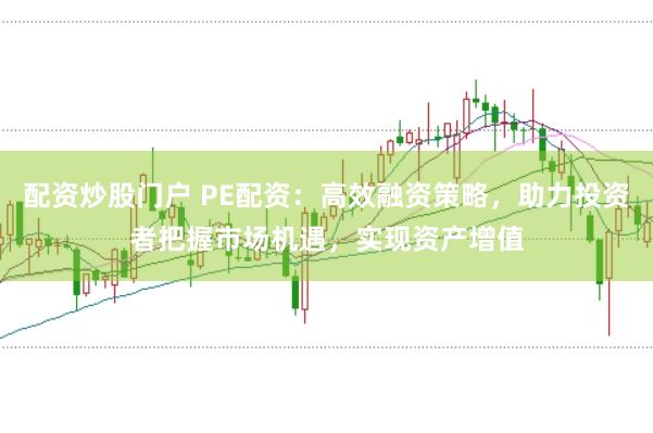 配资炒股门户 PE配资：高效融资策略，助力投资者把握市场机遇，实现资产增值