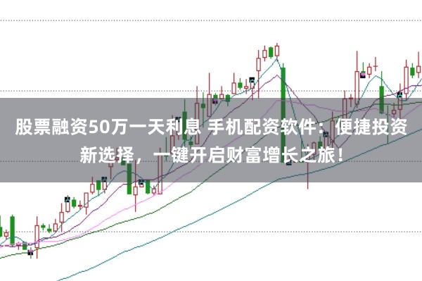 股票融资50万一天利息 手机配资软件：便捷投资新选择，一键开启财富增长之旅！