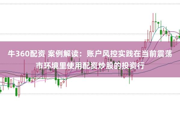 牛360配资 案例解读：账户风控实践在当前震荡市环境里使用配资炒股的投资行