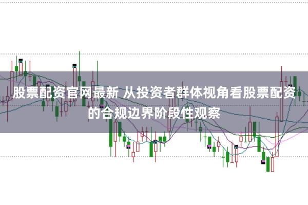 股票配资官网最新 从投资者群体视角看股票配资的合规边界阶段性观察