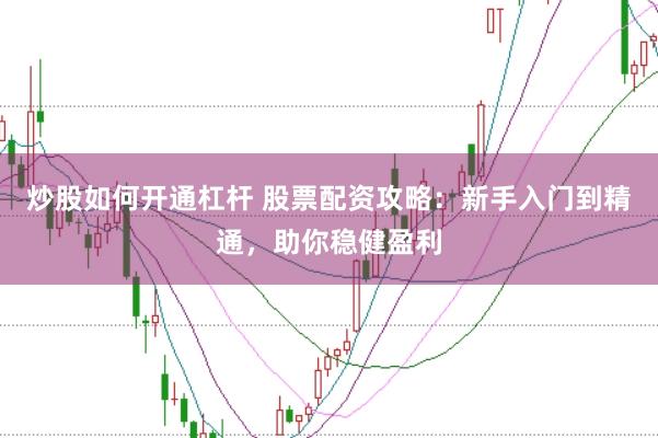 炒股如何开通杠杆 股票配资攻略：新手入门到精通，助你稳健盈利