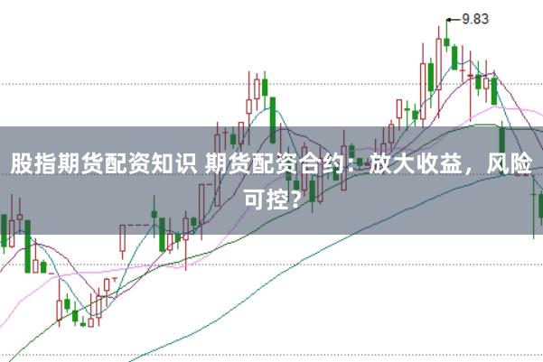 股指期货配资知识 期货配资合约：放大收益，风险可控？