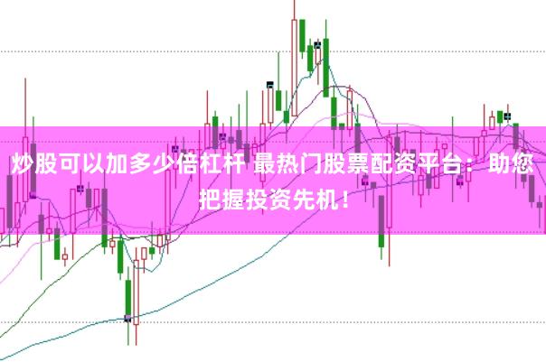 炒股可以加多少倍杠杆 最热门股票配资平台：助您把握投资先机！