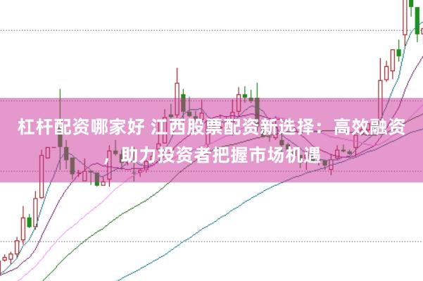 杠杆配资哪家好 江西股票配资新选择：高效融资，助力投资者把握市场机遇