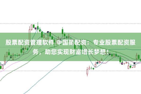 股票配资管理软件 中国星配资：专业股票配资服务，助您实现财富增长梦想！