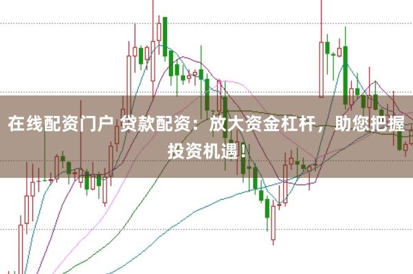 在线配资门户 贷款配资：放大资金杠杆，助您把握投资机遇！