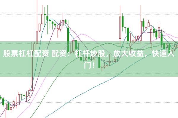 股票杠杠配资 配资：杠杆炒股，放大收益，快速入门！