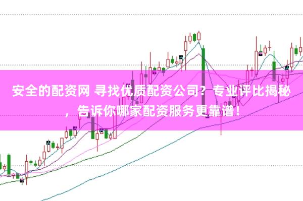安全的配资网 寻找优质配资公司?专业评比揭秘,告诉你哪家配资服务更靠谱!