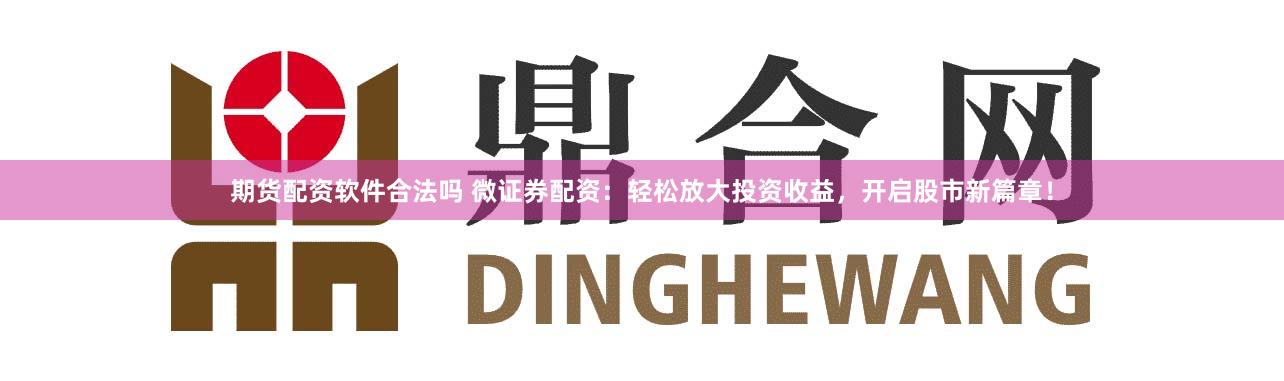 期货配资软件合法吗 微证券配资：轻松放大投资收益，开启股市新篇章！