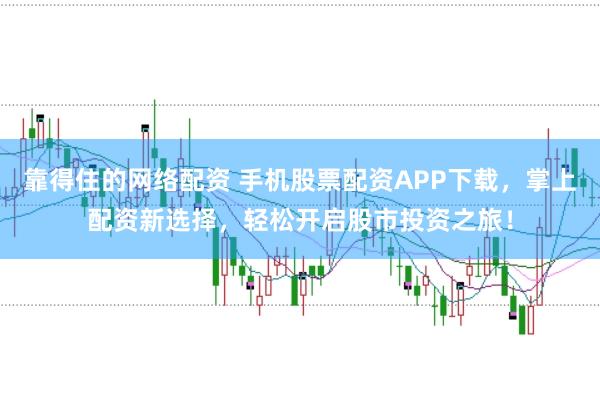靠得住的网络配资 手机股票配资APP下载，掌上配资新选择，轻松开启股市投资之旅！