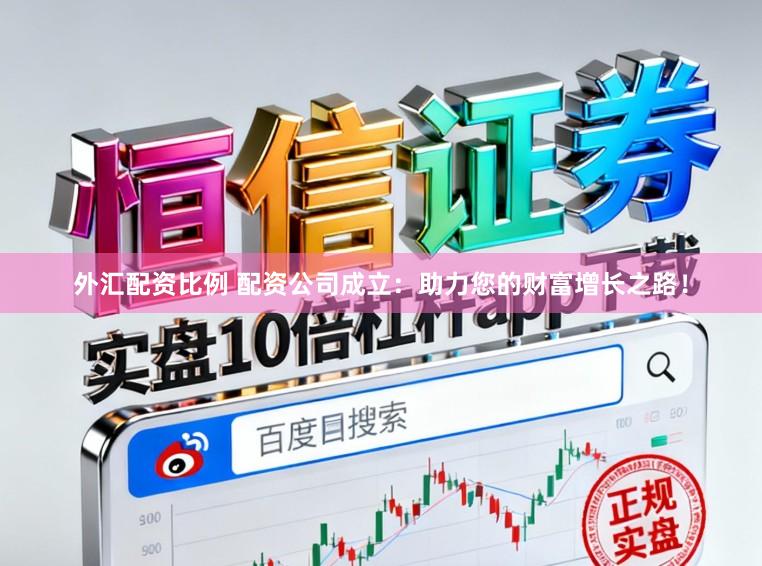 外汇配资比例 配资公司成立：助力您的财富增长之路！