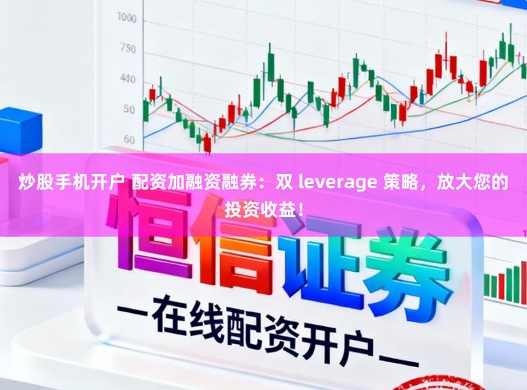 炒股手机开户 配资加融资融券：双 leverage 策略，放大您的投资收益！