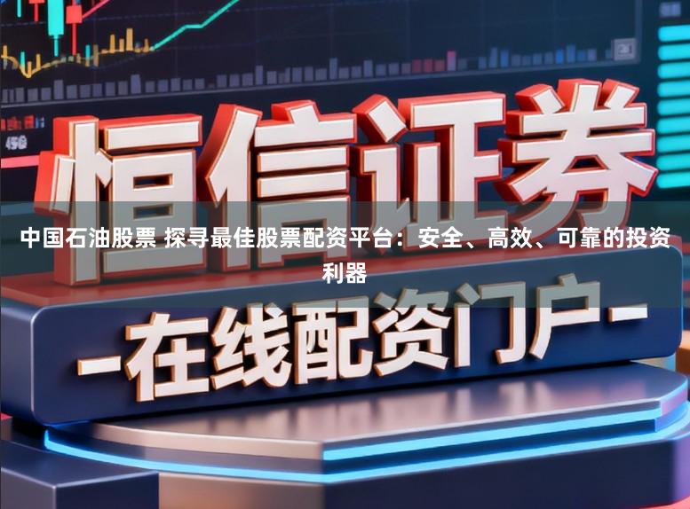 中国石油股票 探寻最佳股票配资平台：安全、高效、可靠的投资利器