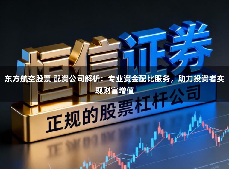 东方航空股票 配资公司解析:专业资金配比服务,助力投资者实现财富增值