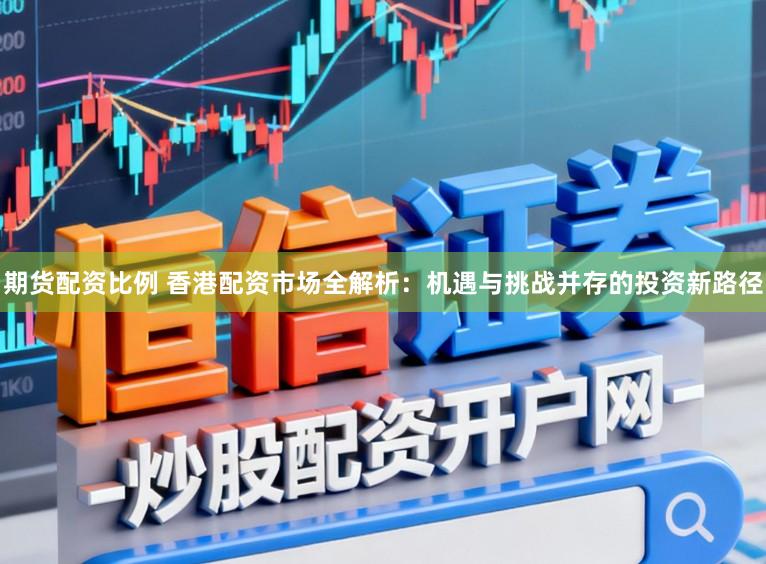 期货配资比例 香港配资市场全解析:机遇与挑战并存的投资新路径