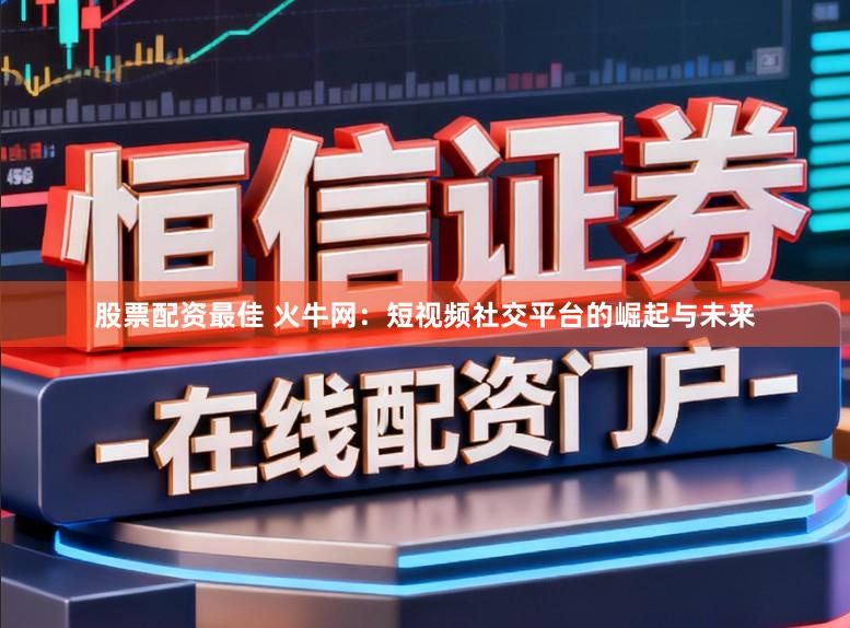 股票配资最佳 火牛网：短视频社交平台的崛起与未来