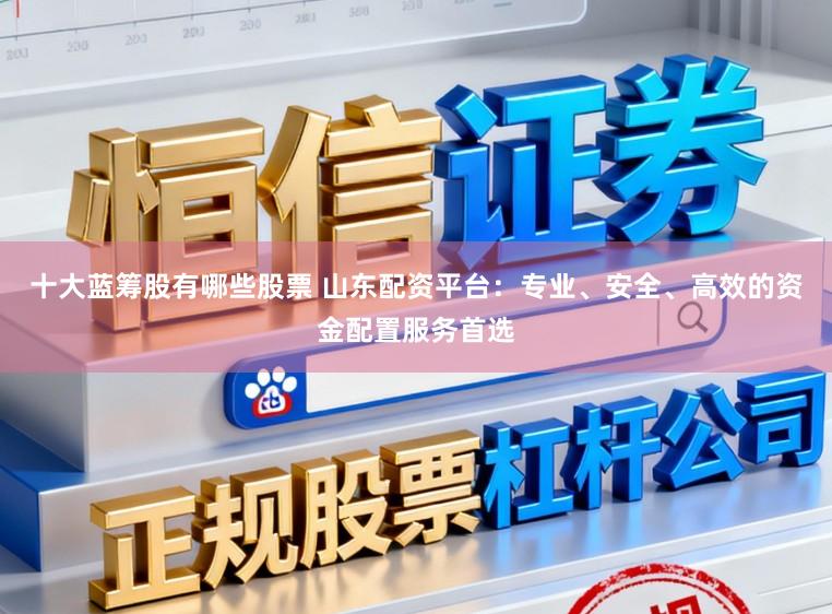 十大蓝筹股有哪些股票 山东配资平台:专业、安全、高效的资金配置服务首选
