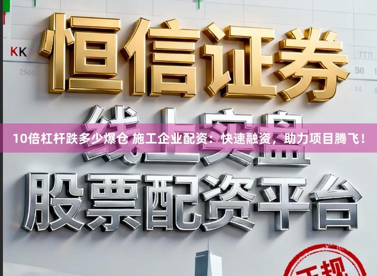 10倍杠杆跌多少爆仓 施工企业配资：快速融资，助力项目腾飞！