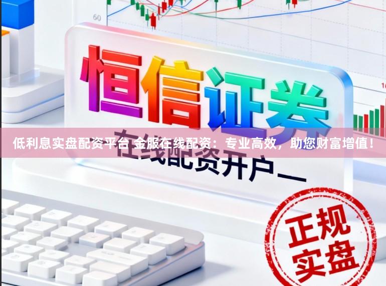 低利息实盘配资平台 金服在线配资：专业高效，助您财富增值！