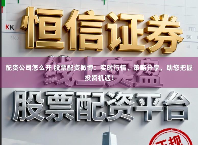 配资公司怎么开 股票配资微博：实时行情、策略分享，助您把握投资机遇！