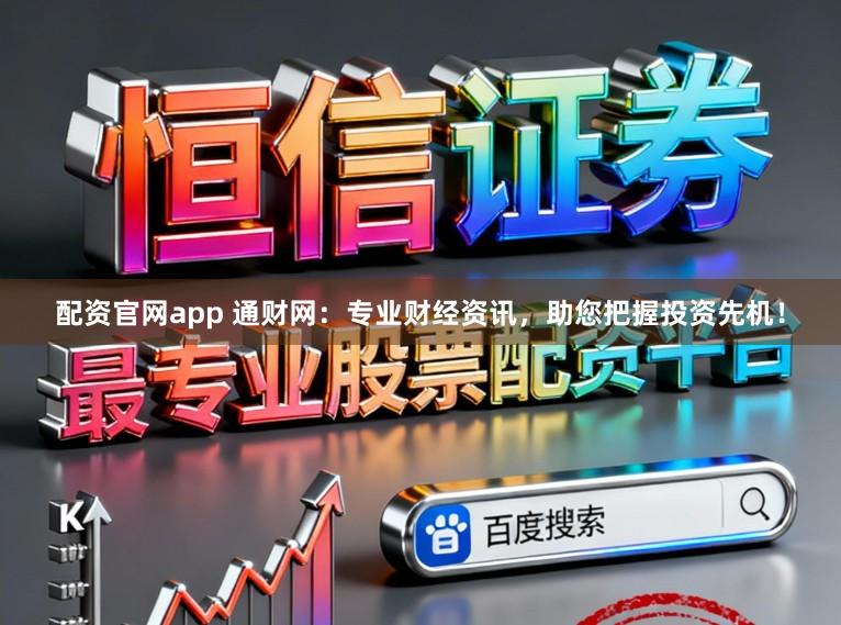 配资官网app 通财网：专业财经资讯，助您把握投资先机！