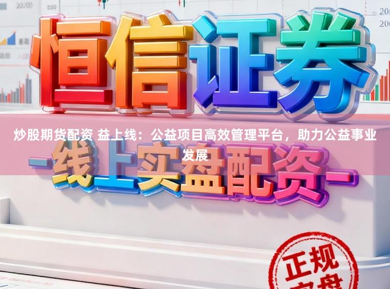 炒股期货配资 益上线：公益项目高效管理平台，助力公益事业发展