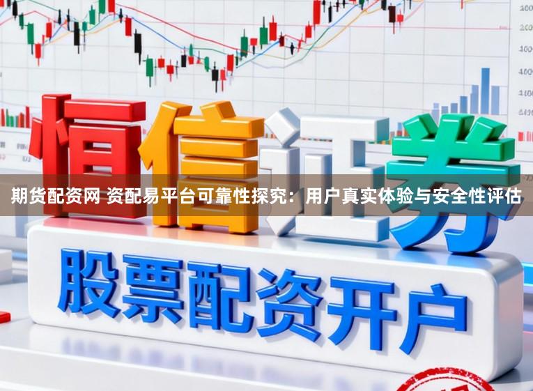 期货配资网 资配易平台可靠性探究：用户真实体验与安全性评估