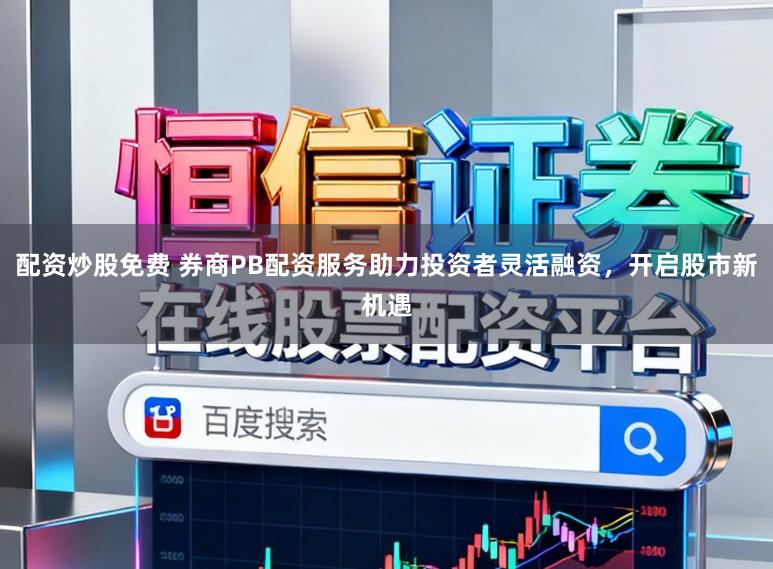 配资炒股免费 券商PB配资服务助力投资者灵活融资，开启股市新机遇