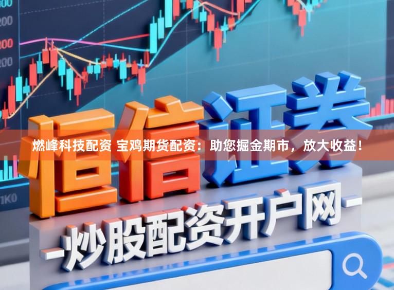 燃峰科技配资 宝鸡期货配资：助您掘金期市，放大收益！