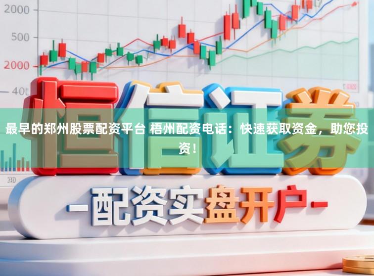 最早的郑州股票配资平台 梧州配资电话：快速获取资金，助您投资！