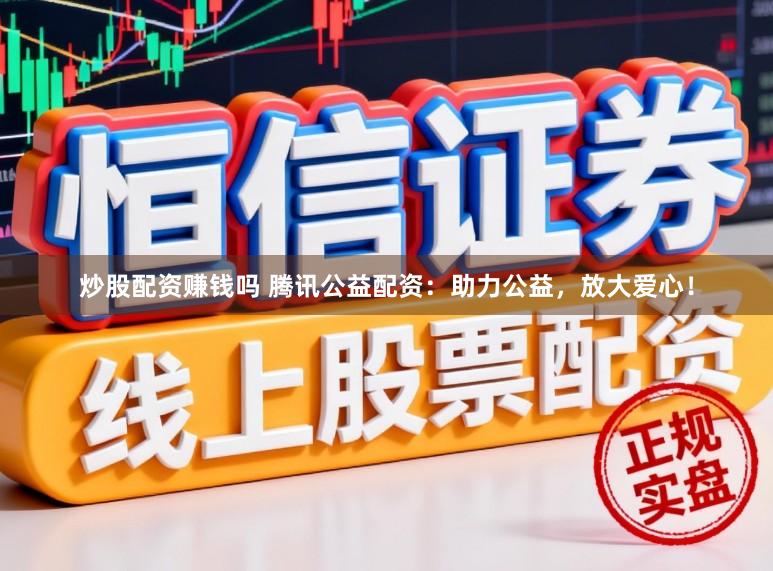 炒股配资赚钱吗 腾讯公益配资：助力公益，放大爱心！