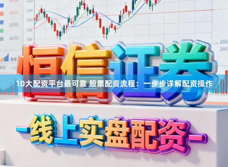 10大配资平台最可靠 股票配资流程：一步步详解配资操作