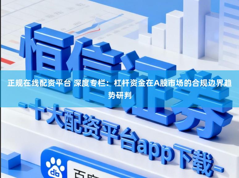 正规在线配资平台 深度专栏：杠杆资金在A股市场的合规边界趋势研判